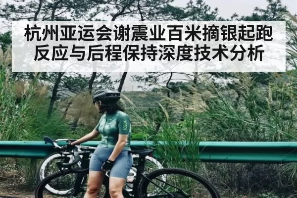 杭州亚运会谢震业百米摘银起跑反应与后程保持深度技术分析