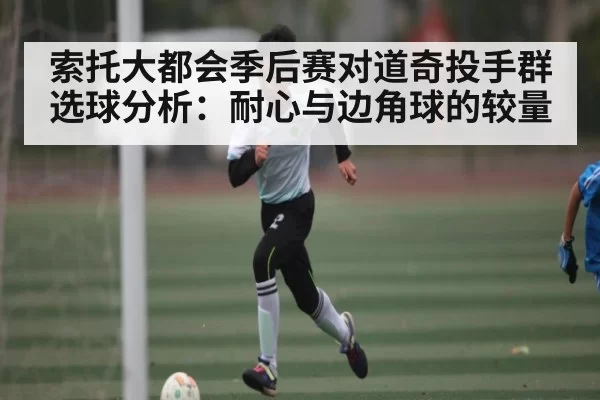 索托大都会季后赛对道奇投手群选球分析：耐心与边角球的较量
